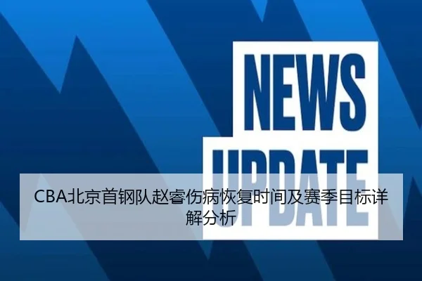 CBA北京首钢队赵睿伤病恢复时间及赛季目标详解分析 | NANGONG SPORTS