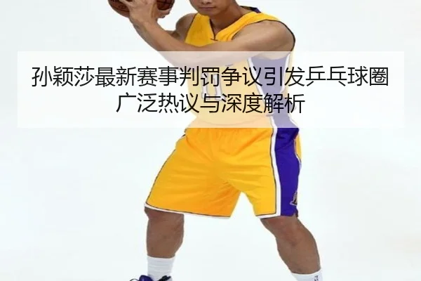 孙颖莎最新赛事判罚争议引发乒乓球圈广泛热议与深度解析 | NANGONG SPORTS