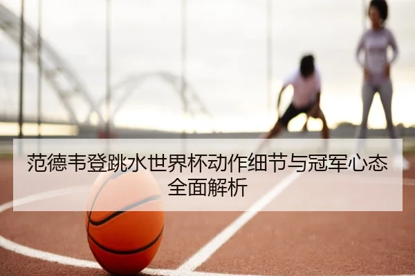 范德韦登跳水世界杯动作细节与冠军心态全面解析 | NANGONG SPORTS